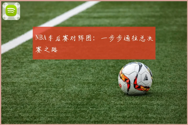 NBA季后赛对阵图:一步步通往总决赛之路