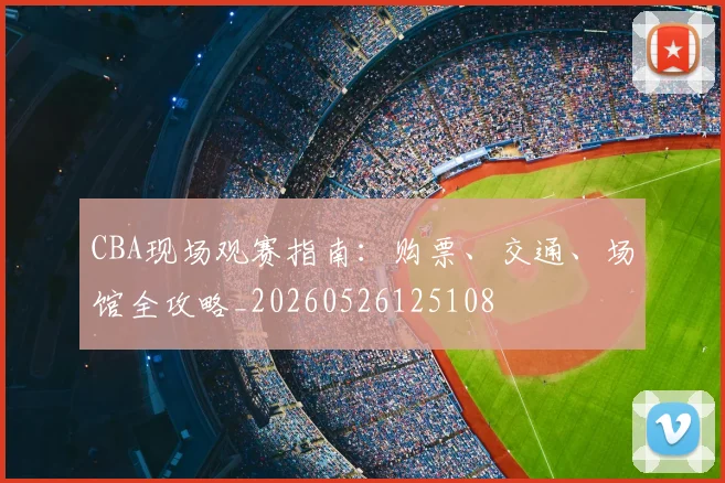 CBA现场观赛指南:购票、交通、场馆全攻略_20260526125108