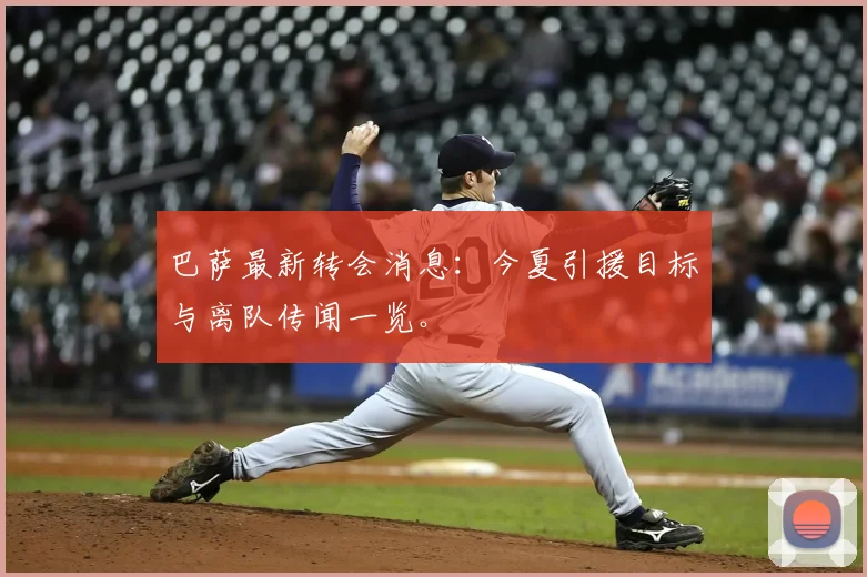巴萨最新转会消息：今夏引援目标与离队传闻一览。