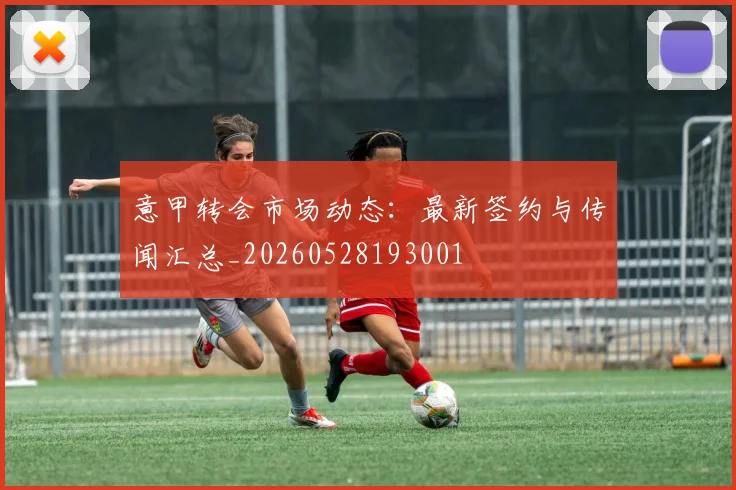意甲转会市场动态：最新签约与传闻汇总_20260528193001