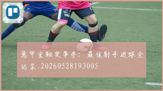 意甲金靴奖争夺：最佳射手进球全记录_20260528193005