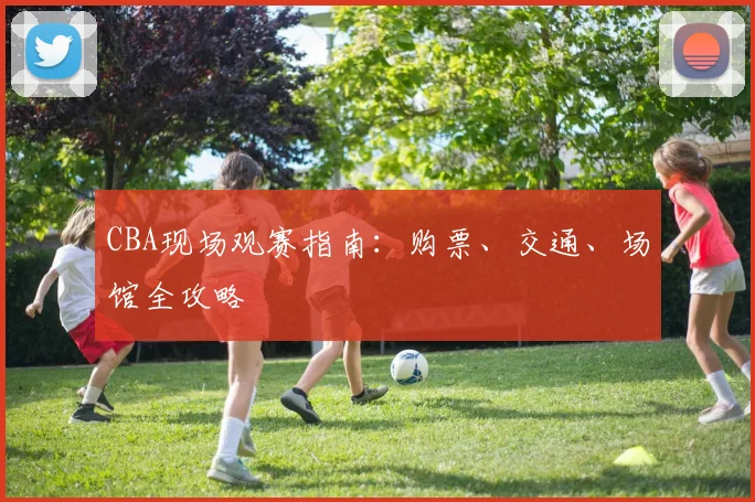 CBA现场观赛指南:购票、交通、场馆全攻略