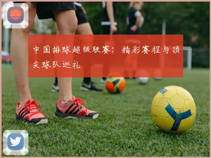 中国排球超级联赛：精彩赛程与顶尖球队巡礼