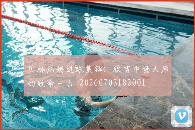 贝林厄姆进球集锦:欣赏中场大师的致命一击_20260703182001