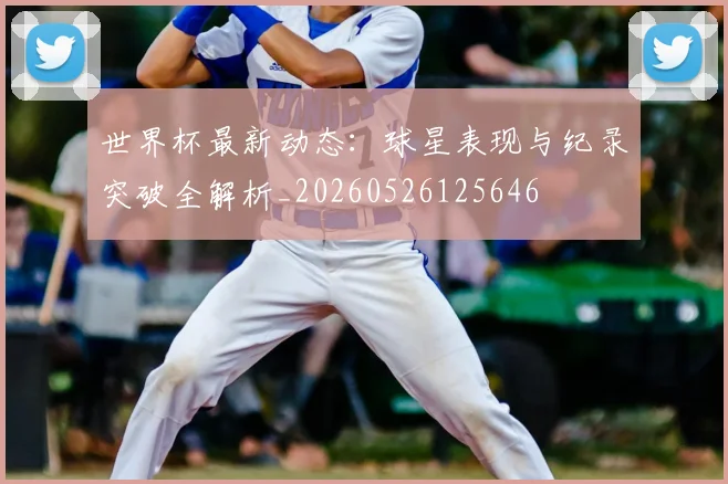 世界杯最新动态：球星表现与纪录突破全解析_20260526125646