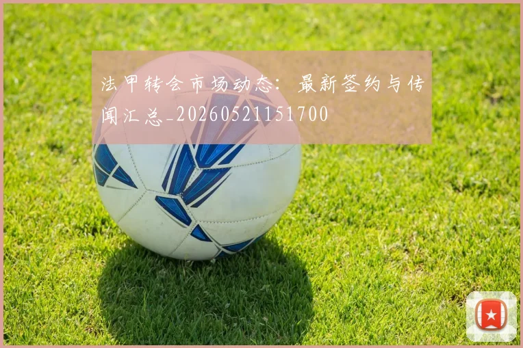 法甲转会市场动态：最新签约与传闻汇总_20260521151700