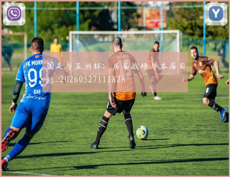 国足与亚洲杯:历届战绩与本届目标_20260527111828