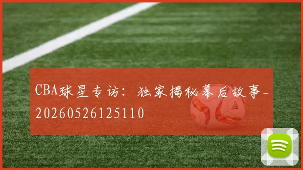 CBA球星专访:独家揭秘幕后故事_20260526125110