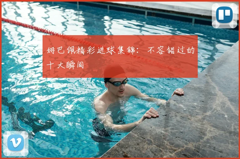 姆巴佩精彩进球集锦:不容错过的十大瞬间