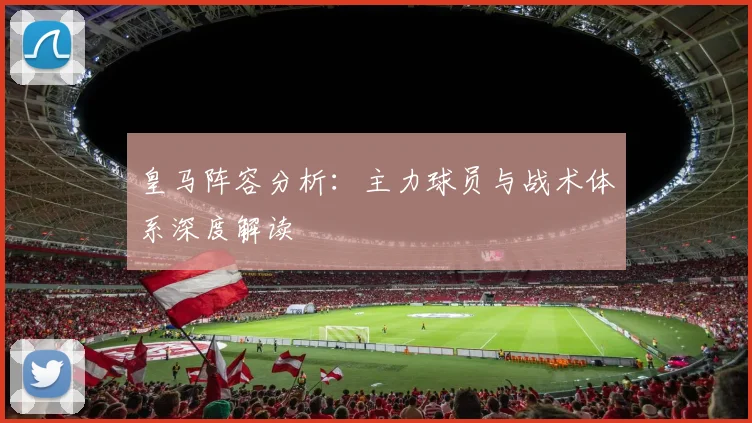 皇马阵容分析：主力球员与战术体系深度解读