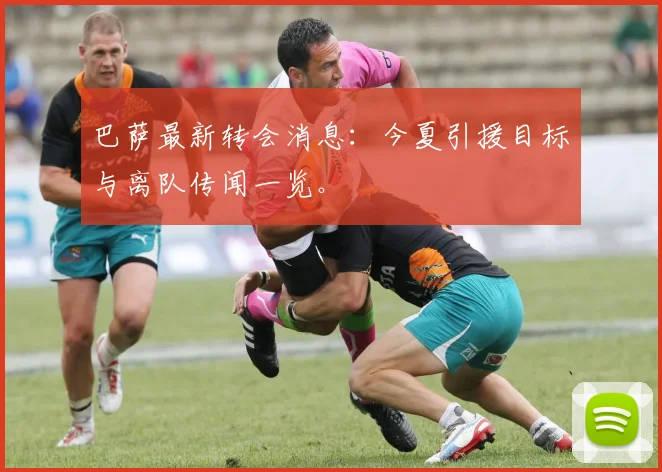 巴萨最新转会消息:今夏引援目标与离队传闻一览。