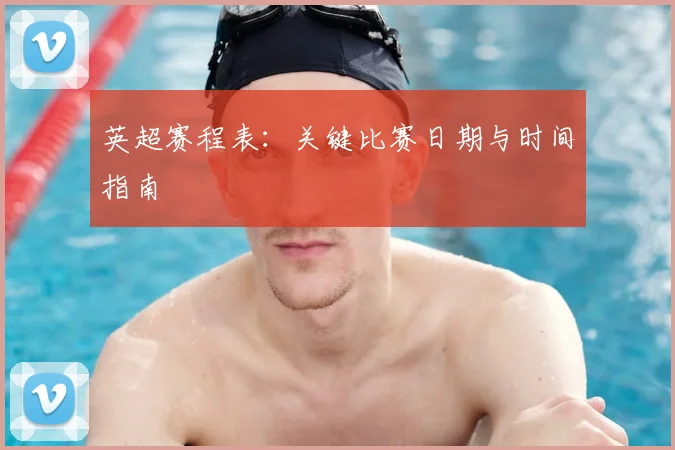 英超赛程表：关键比赛日期与时间指南