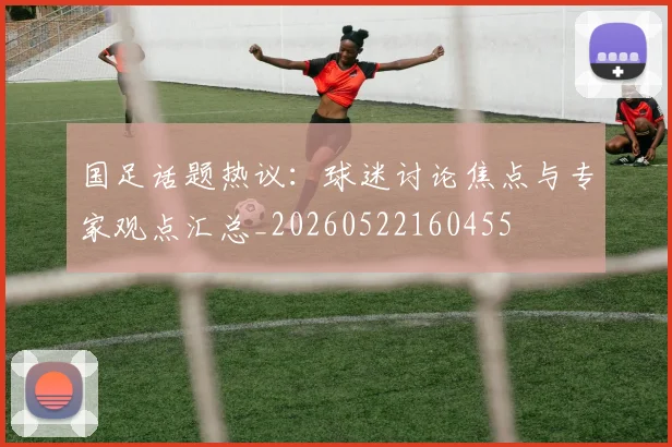 国足话题热议：球迷讨论焦点与专家观点汇总_20260522160455