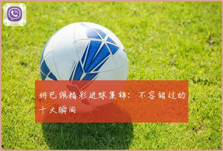 姆巴佩精彩进球集锦：不容错过的十大瞬间
