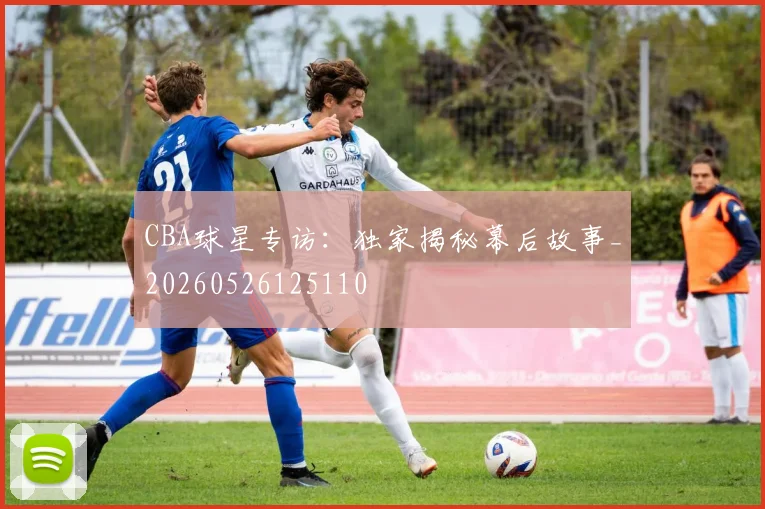 CBA球星专访:独家揭秘幕后故事_20260526125110
