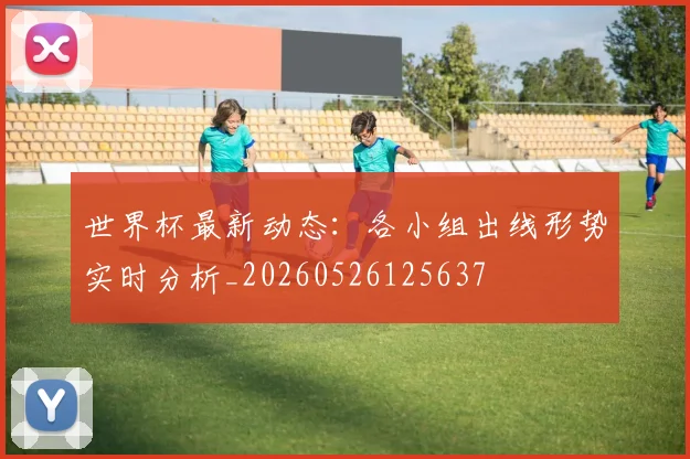 世界杯最新动态:各小组出线形势实时分析_20260526125637