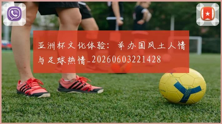 亚洲杯文化体验：举办国风土人情与足球热情_20260603221428