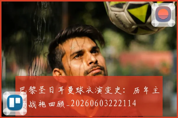 巴黎圣日耳曼球衣演变史：历年主场战袍回顾_20260603222114