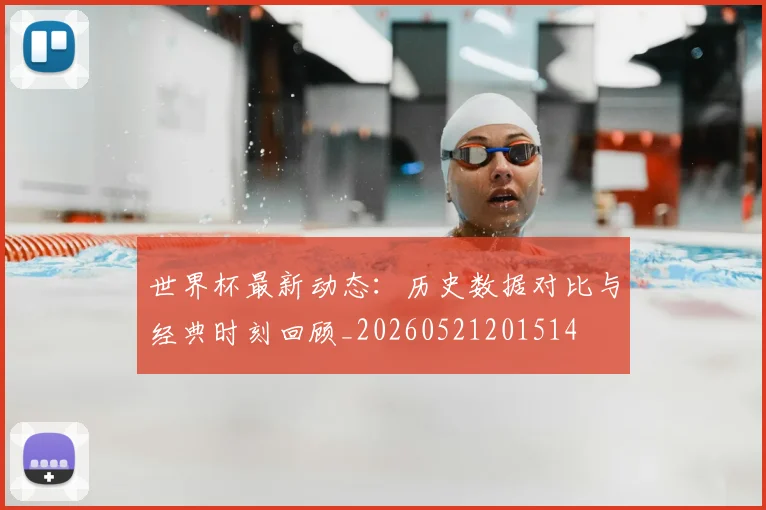 世界杯最新动态:历史数据对比与经典时刻回顾_20260521201514
