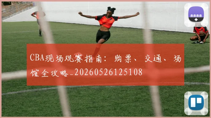 CBA现场观赛指南:购票、交通、场馆全攻略_20260526125108