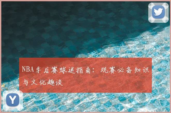 NBA季后赛球迷指南:观赛必备知识与文化趣谈