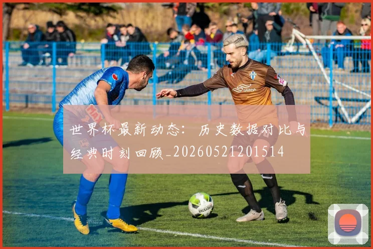 世界杯最新动态：历史数据对比与经典时刻回顾_20260521201514