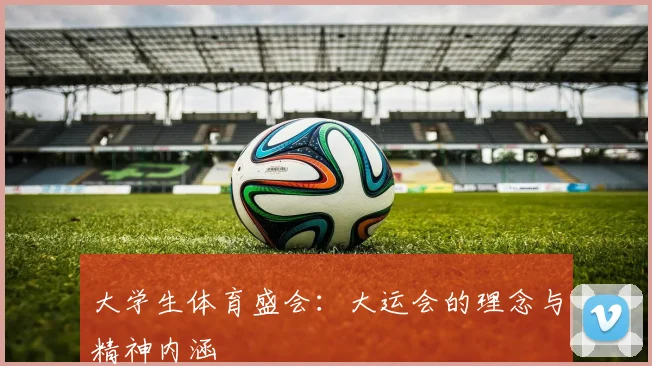 大学生体育盛会：大运会的理念与精神内涵