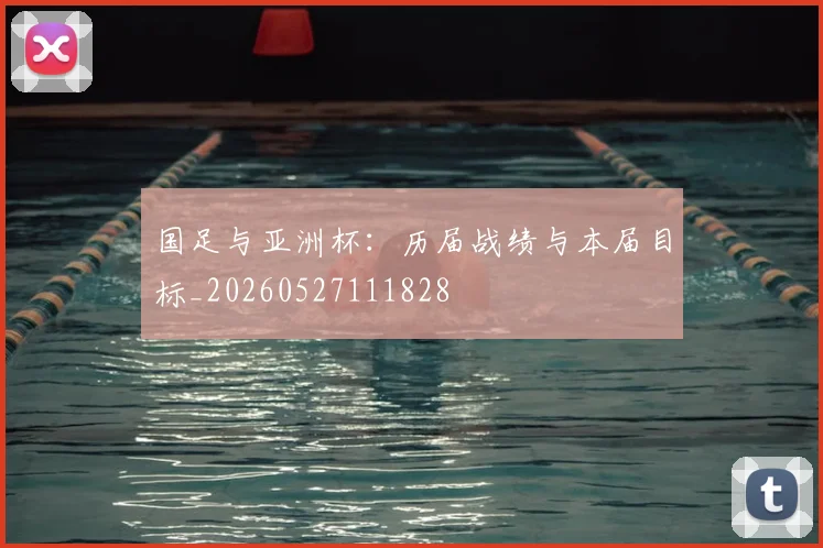 国足与亚洲杯：历届战绩与本届目标_20260527111828